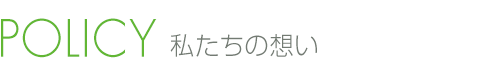 POLICY 私たちの想い